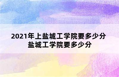 2021年上盐城工学院要多少分 盐城工学院要多少分